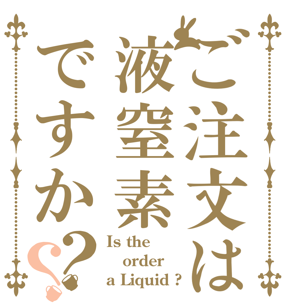 ご注文は液窒素ですか？？ Is the order a Liquid ?