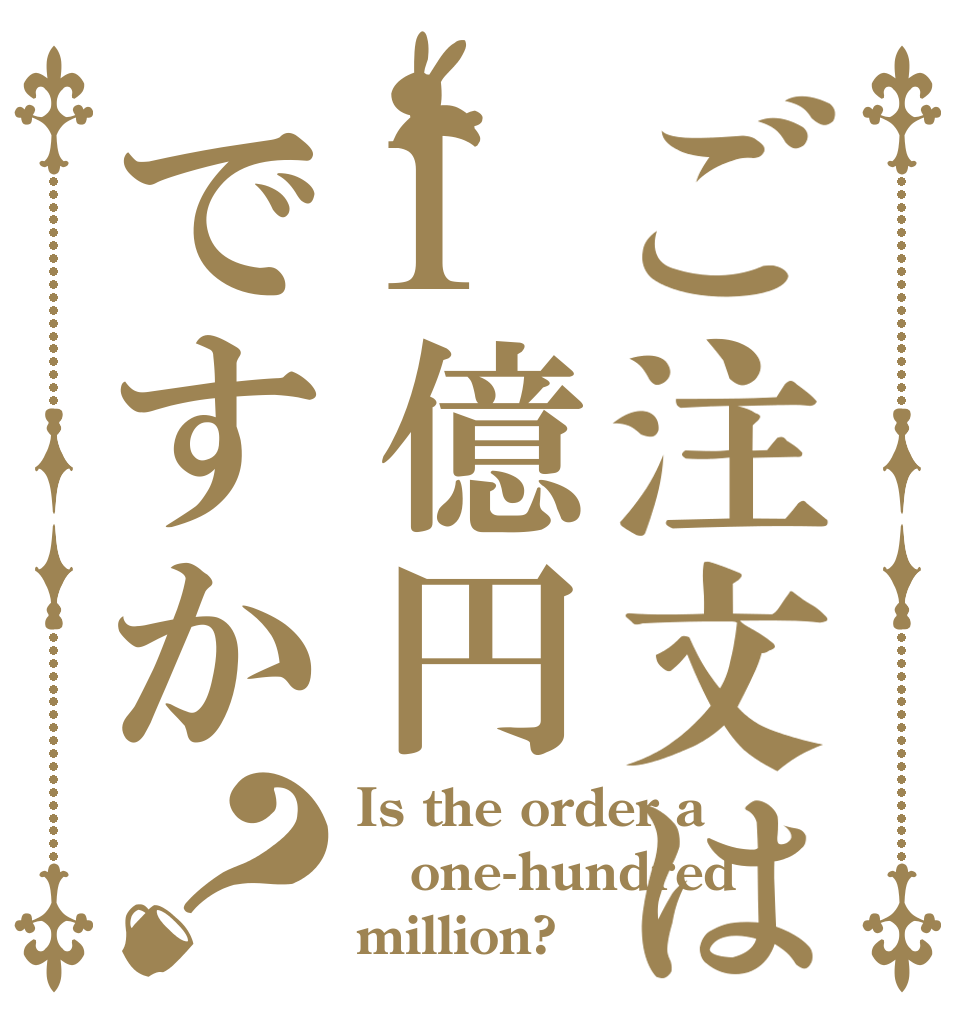 ご注文は1億円ですか？ Is the order a one-hundred million?