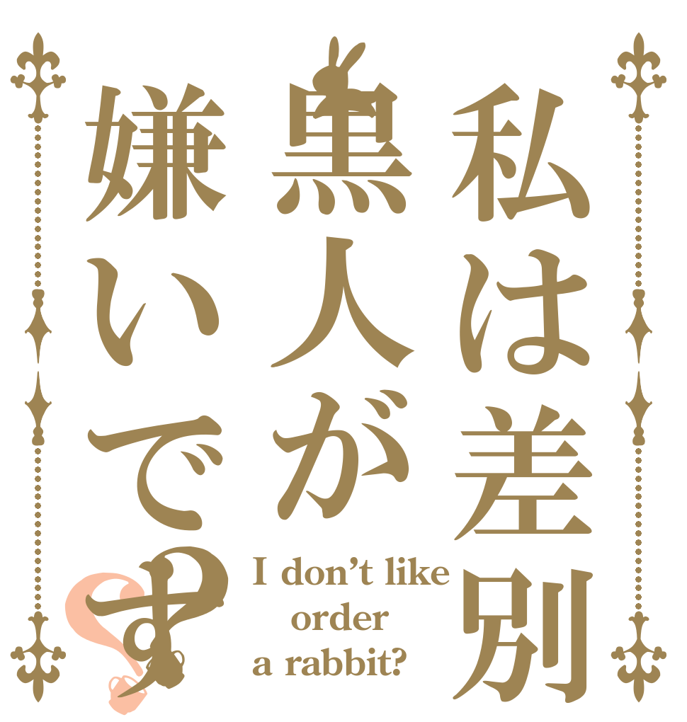 私は差別と黒人が嫌いです？？ I don’t like order a rabbit?