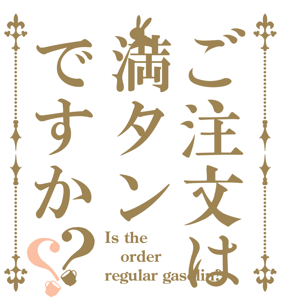 ご注文は満タンですか？？ Is the order regular gasolin?