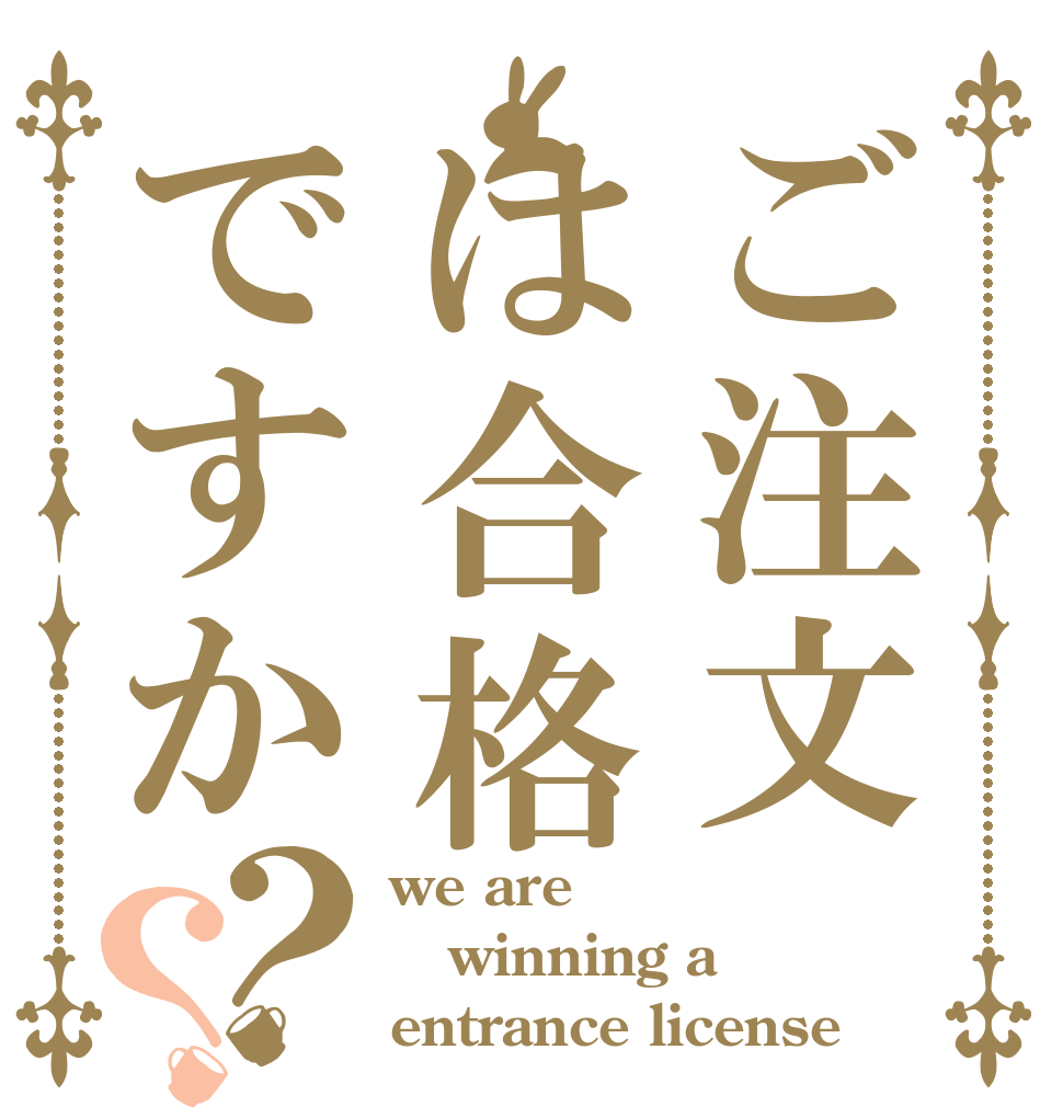 ご注文は合格ですか？？ we are winning a entrance license