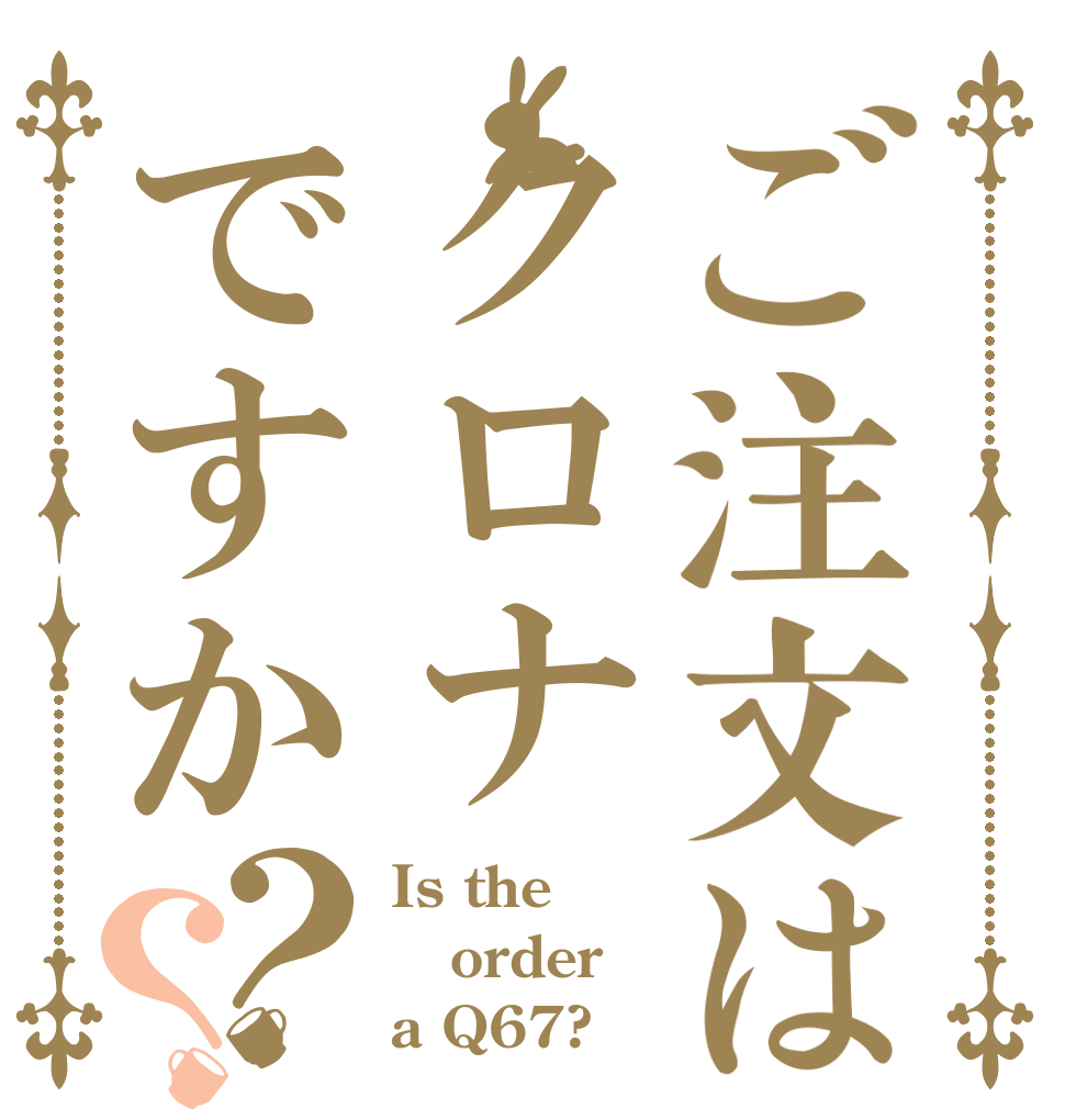 ご注文はクロナですか？？ Is the order a Q67?