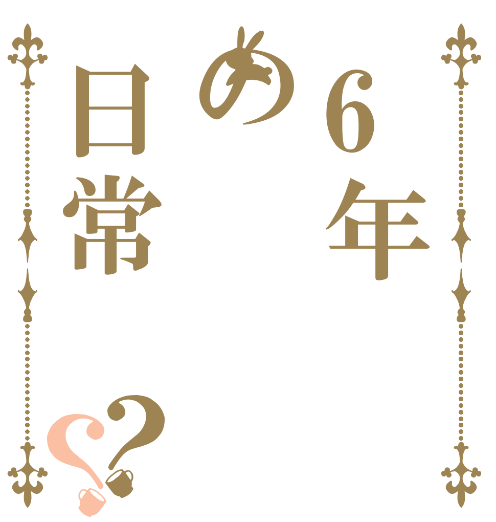 6年の日常？？   