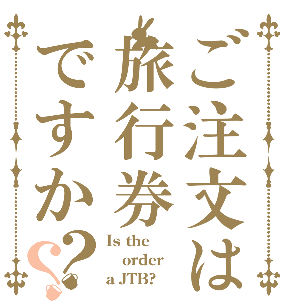 ご注文は旅行券ですか？？ Is the order a JTB?