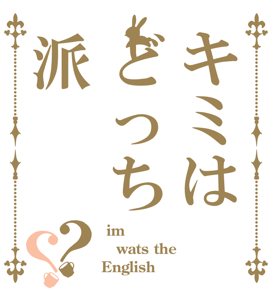 キミはどっち派？？  im wats the English