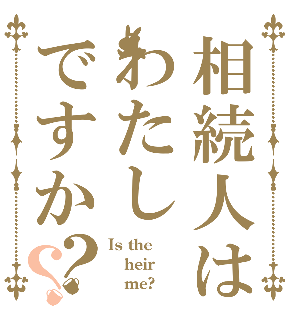 相続人はわたしですか？？ Is the heir    me?