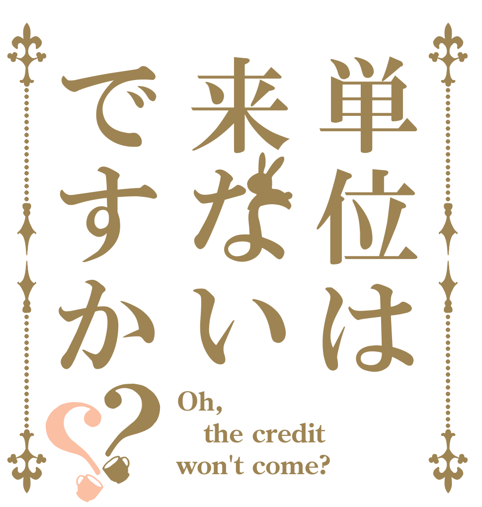 単位は来ないですか？？ Oh, the credit won't come?
