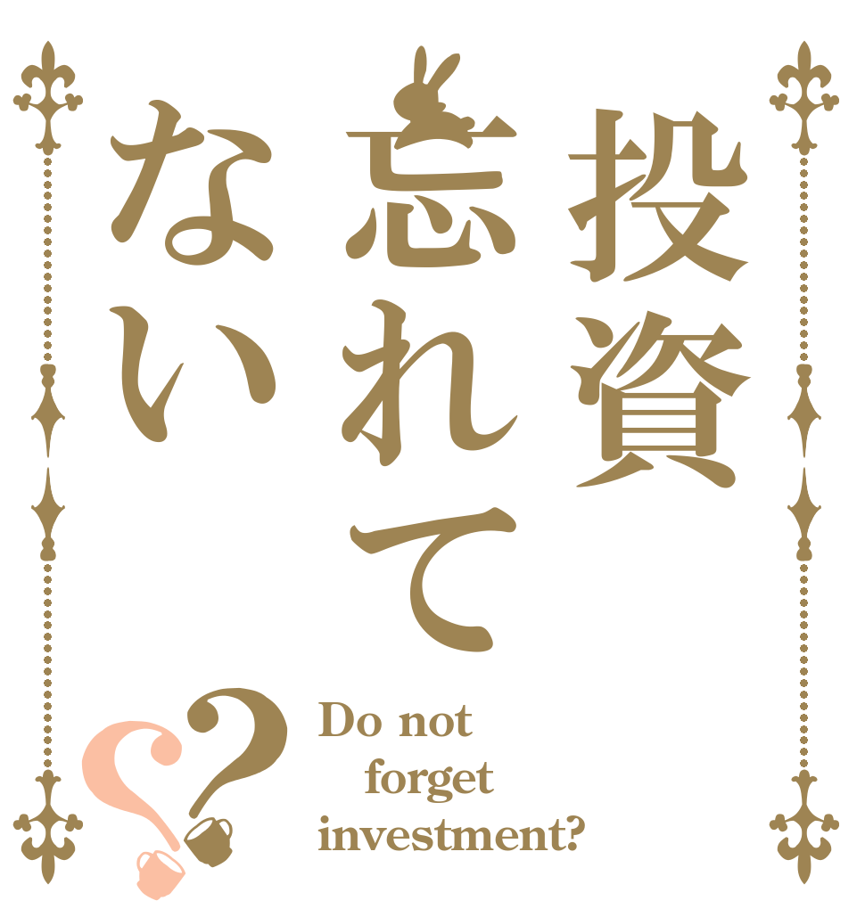 投資忘れてない？？ Do not forget  investment?