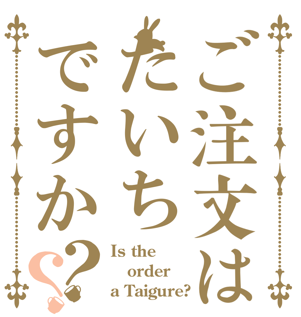 ご注文はたいちですか？？ Is the order a Taigure?