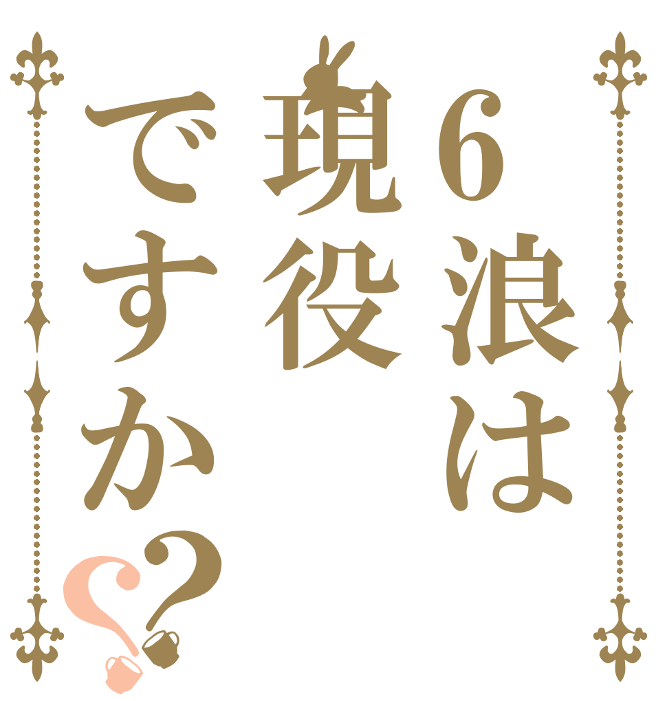 6浪は現役ですか？？   