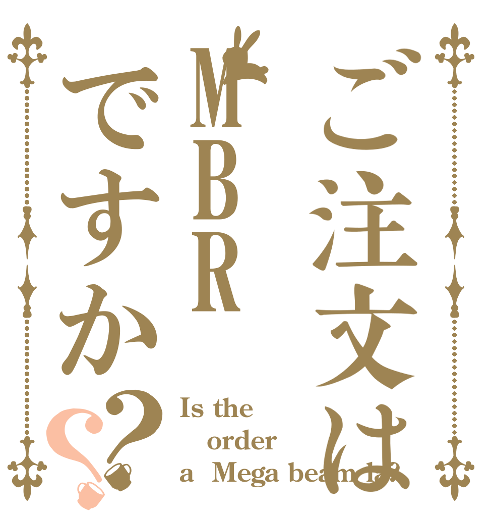 ご注文はMBRですか？？ Is the order a  Mega beam la?