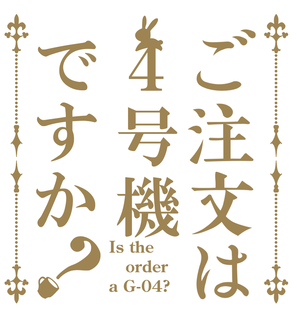 ご注文は４号機ですか？ Is the order a G-04?