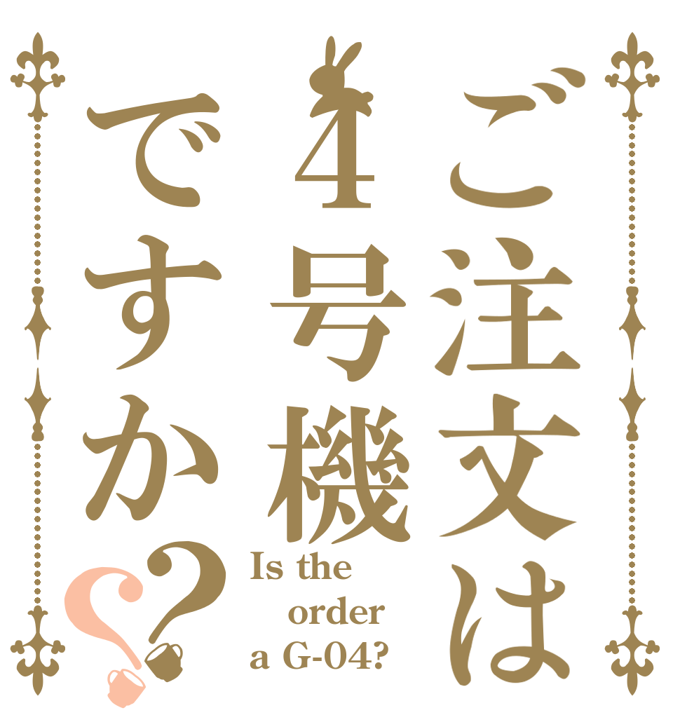 ご注文は４号機ですか？？ Is the order a G-04?