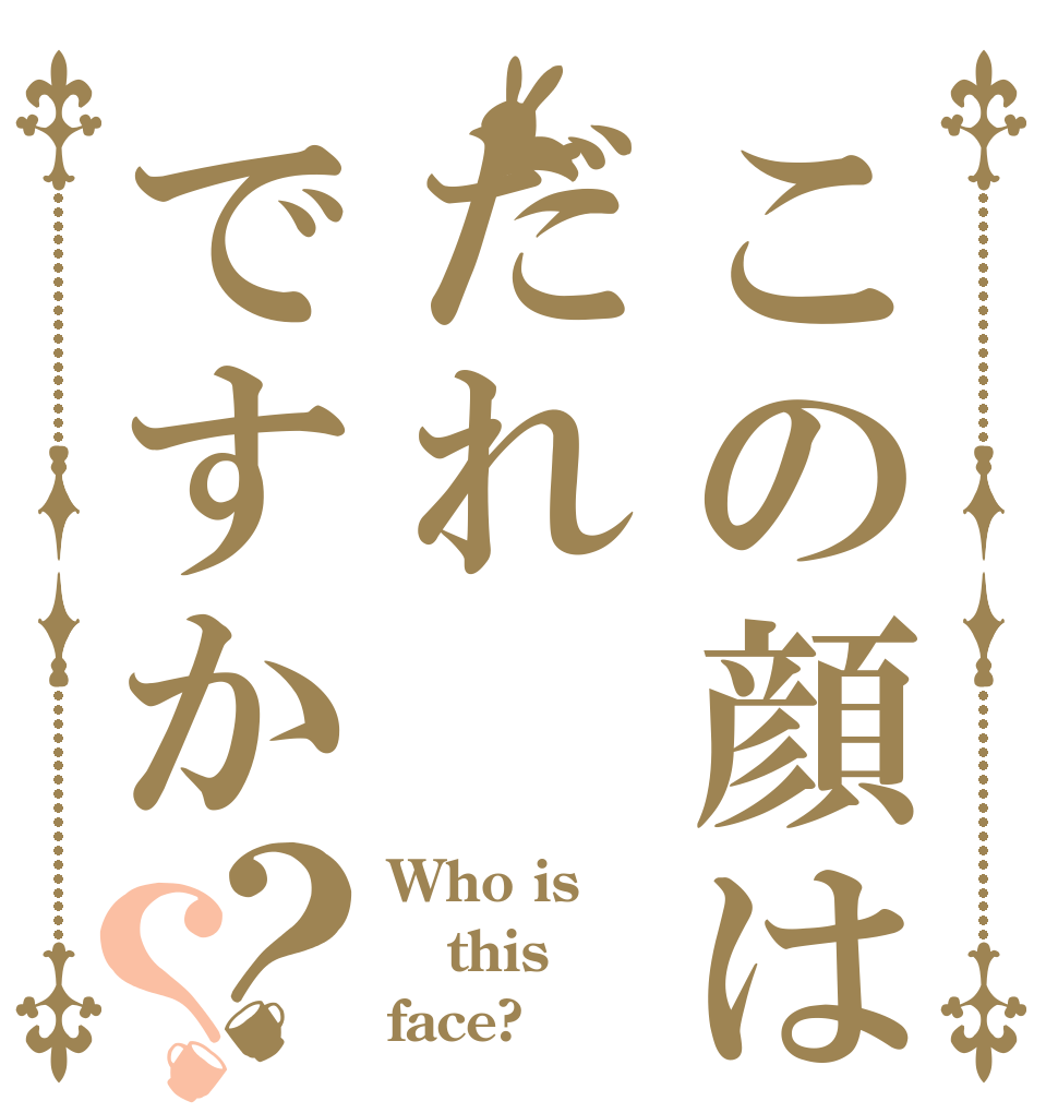 この顔はだれですか？？ Who is this face?