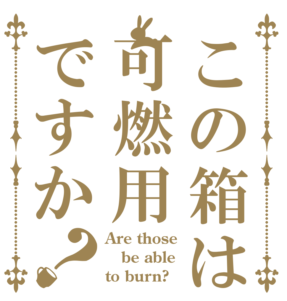 この箱は可燃用ですか？ Are those be able to burn?