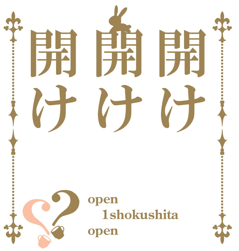 開け開け開け？？ open 1shokushita open