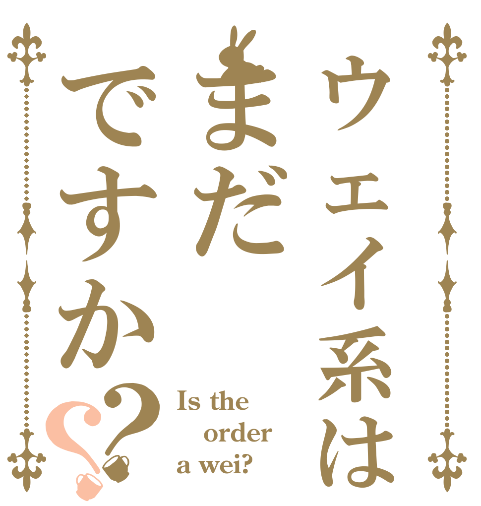 ウェイ系はまだですか？？ Is the order a wei?