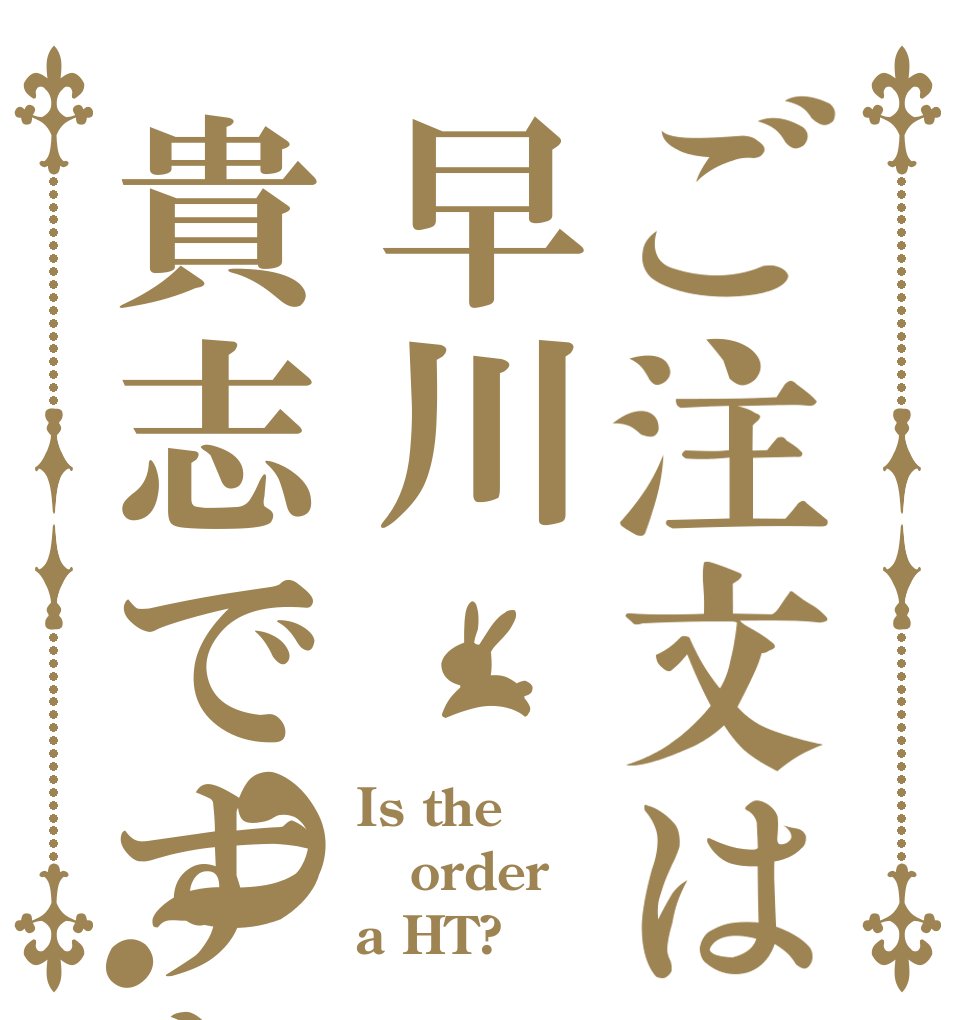 ご注文は早川貴志ですか？ Is the order a HT?