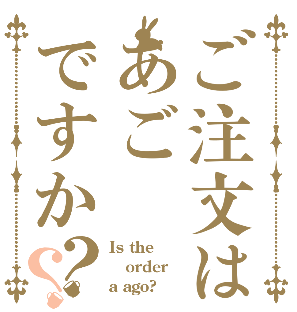 ご注文はあごですか？？ Is the order a ago?