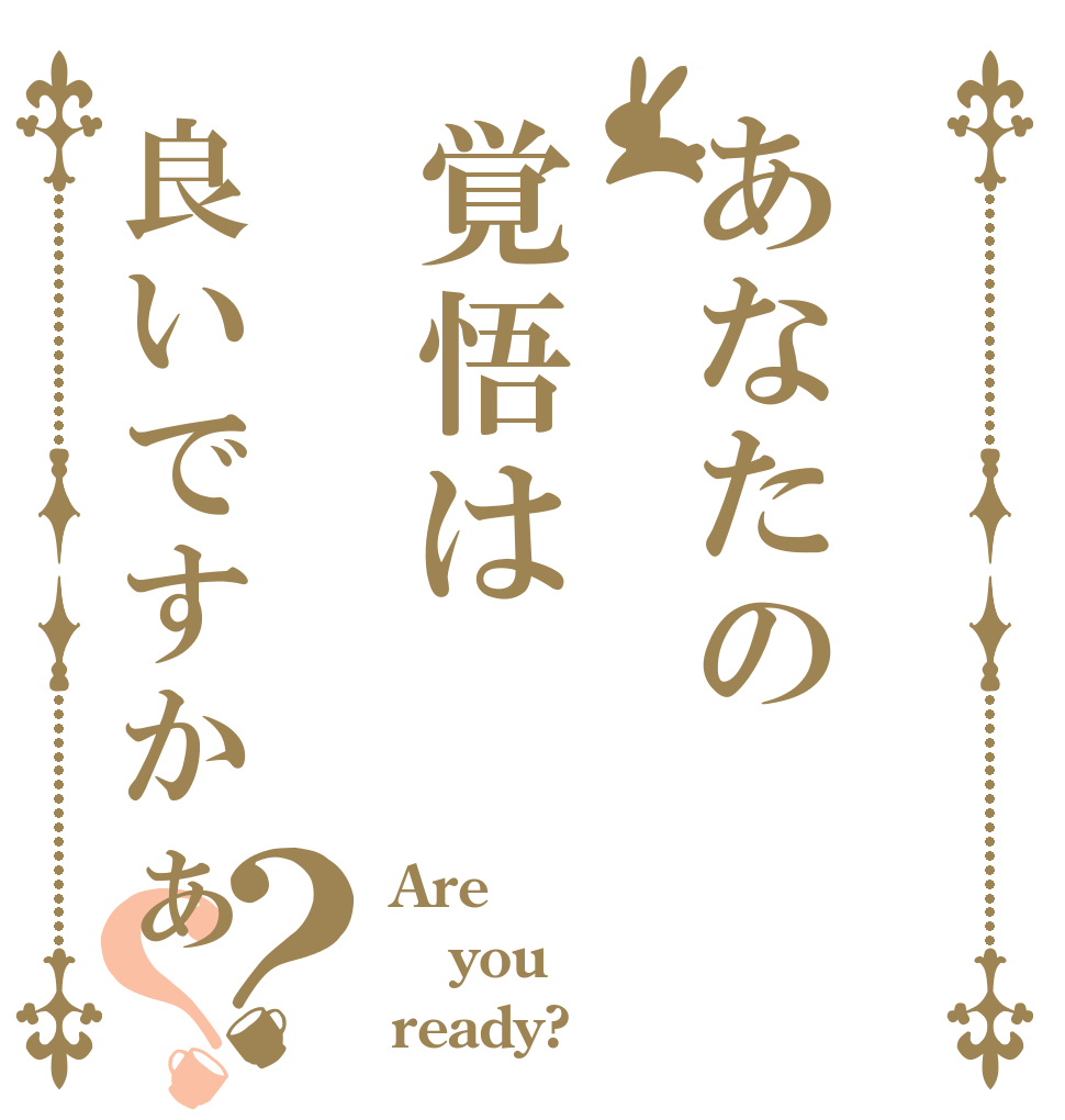 あなたの覚悟は良いですかぁ？？ Are you ready?