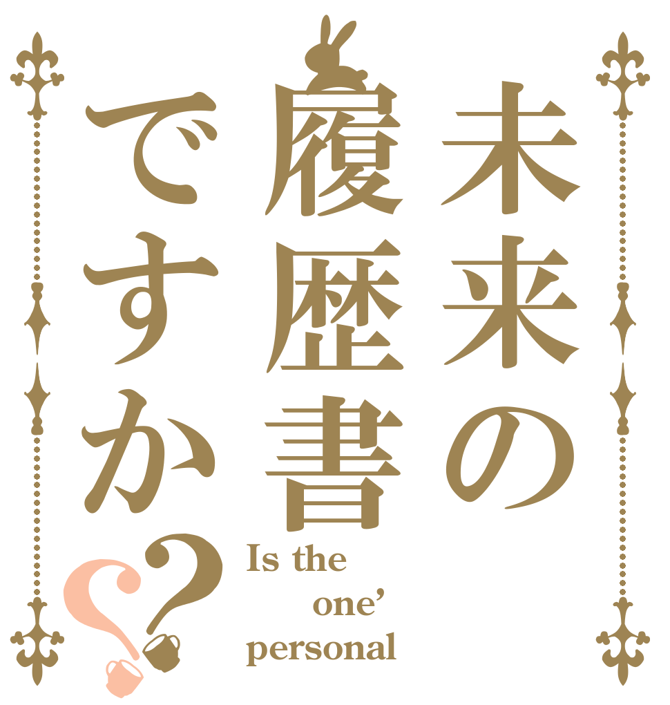未来の履歴書ですか？？ Is the 　one’ｓ personal？