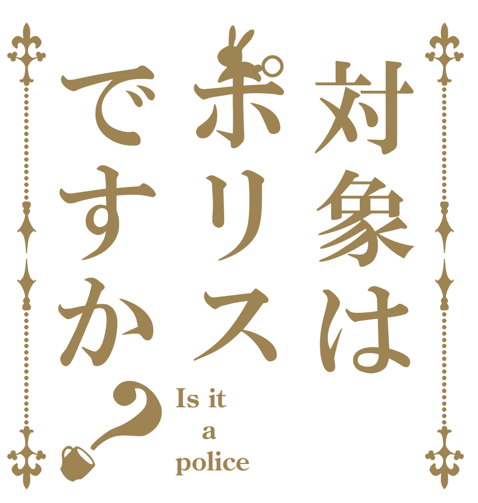 対象はポリスですか？ Is it  a  police？