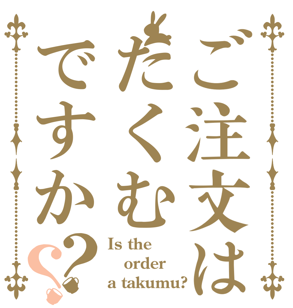 ご注文はたくむですか？？ Is the order a takumu?