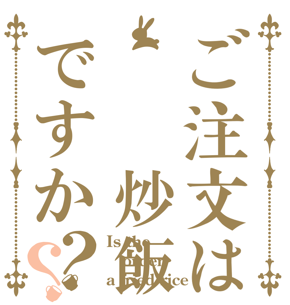 ご注文は  炒飯ですか？？ Is the order a fried rice