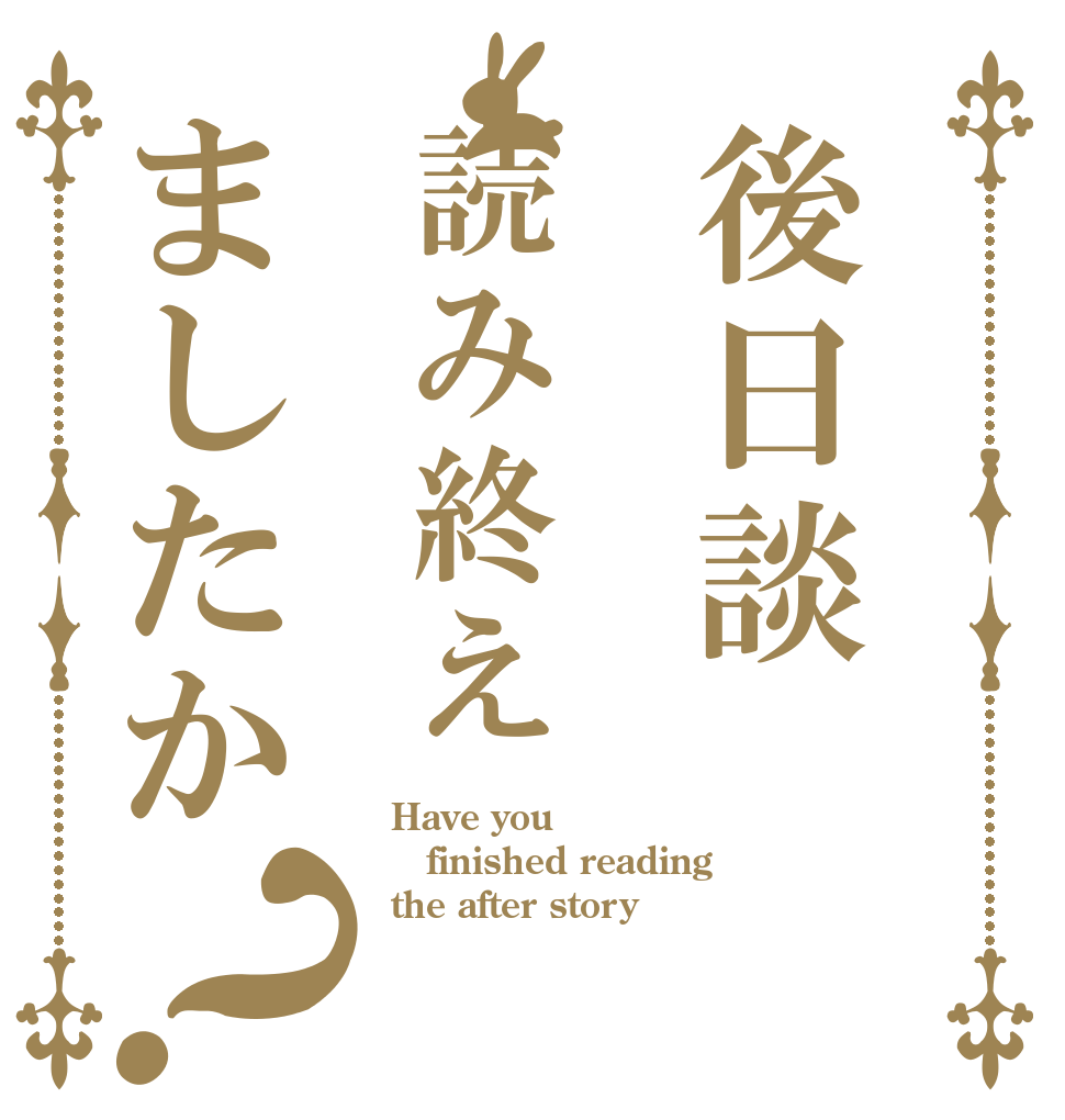 後日談読み終えましたか？ Have you finished reading the after story？