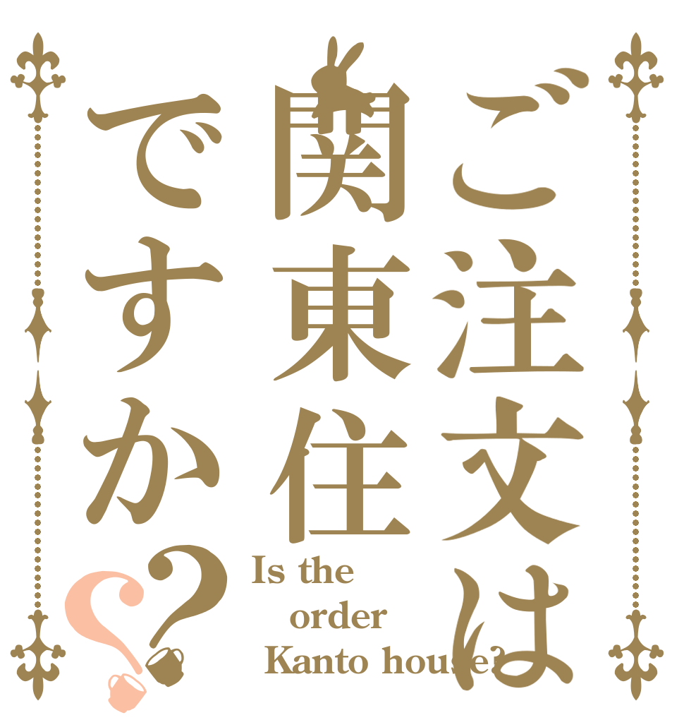ご注文は関東住ですか？？ Is the order  Kanto house?