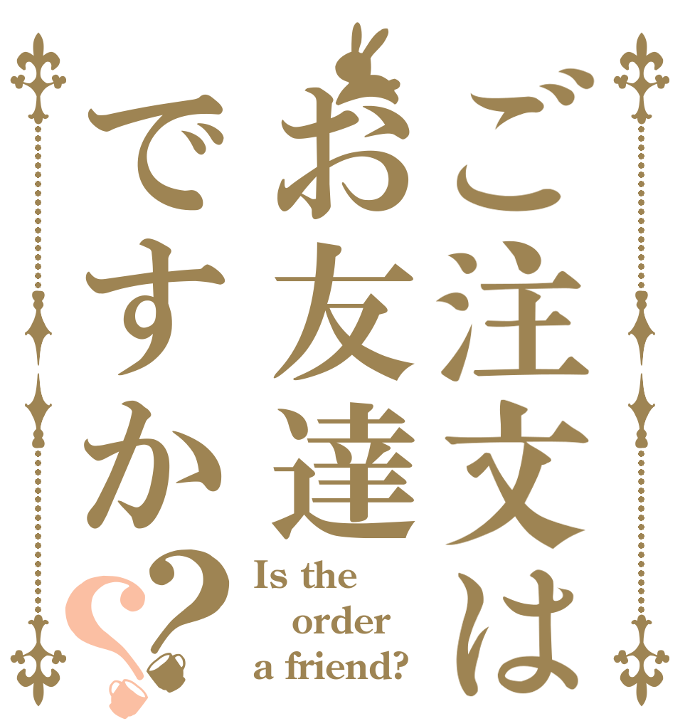 ご注文はお友達ですか？？ Is the order a friend?