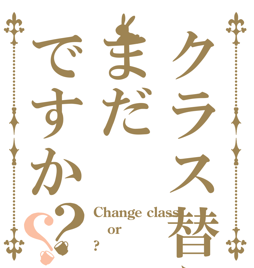 クラス替えはまだですか？？ Change class  or ?