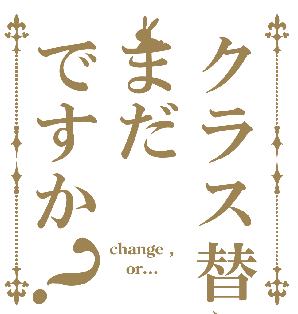 クラス替えまだですか？ change , or… 　