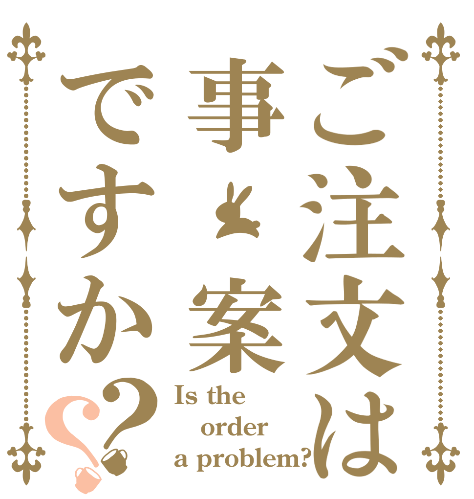 ご注文は事 案ですか？？ Is the order a problem?