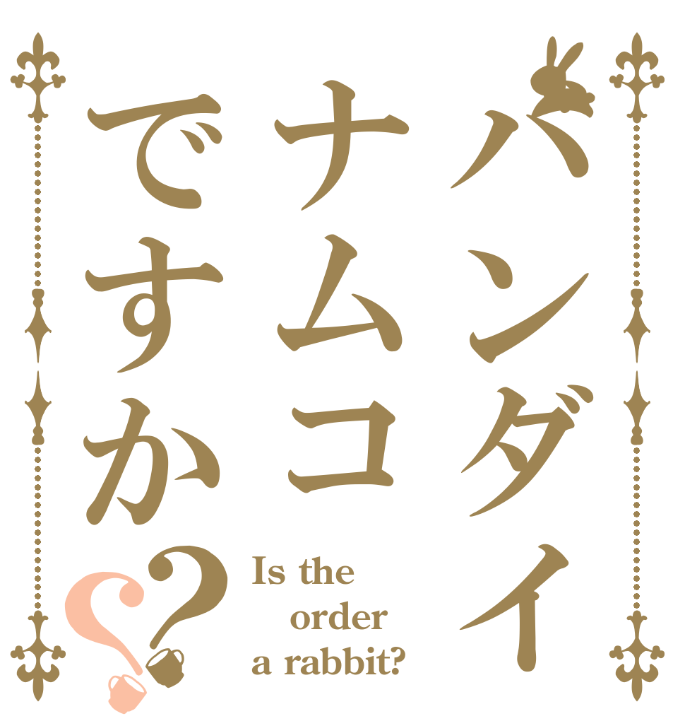 バンダイナムコですか？？ Is the order a rabbit?