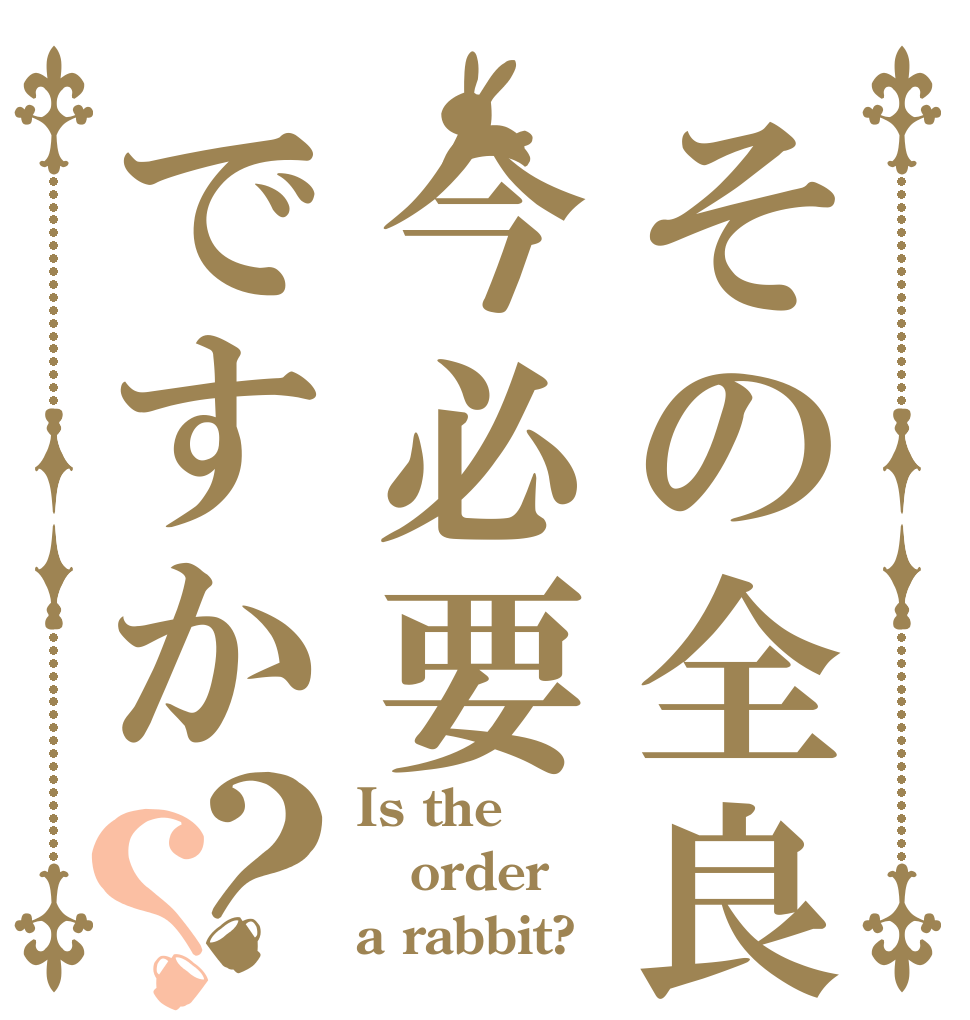 その全良今必要ですか？？ Is the order a rabbit?