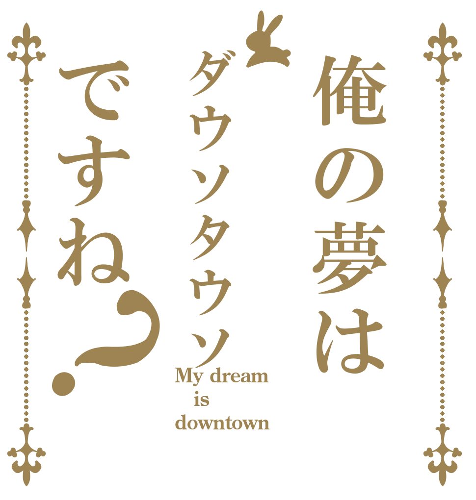 俺の夢はダウソタウソですね？ My dream is downtown