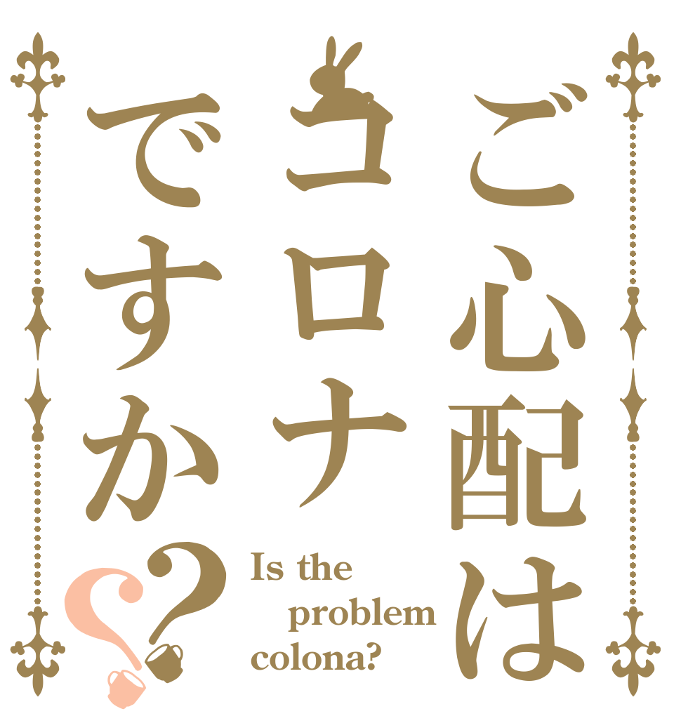 ご心配はコロナですか？？ Is the problem colona?