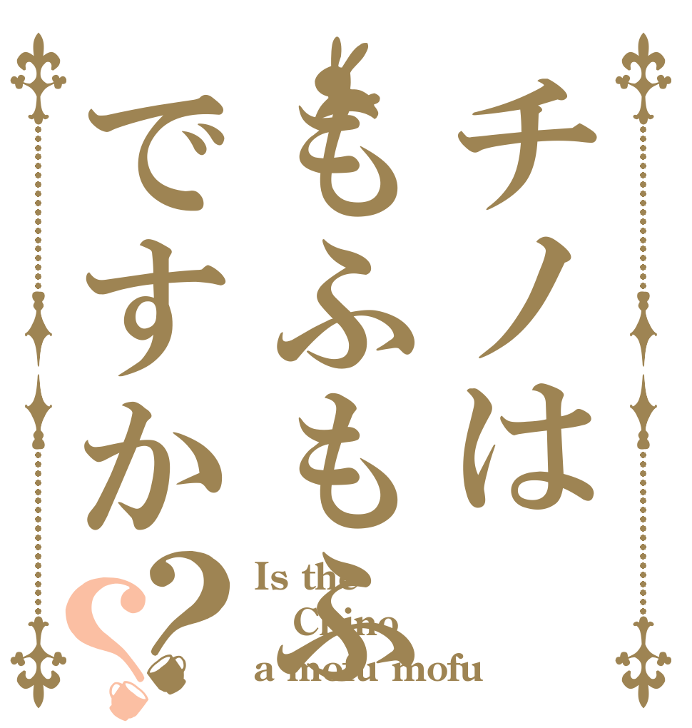 チノはもふもふですか？？ Is the Chino a mofu mofu