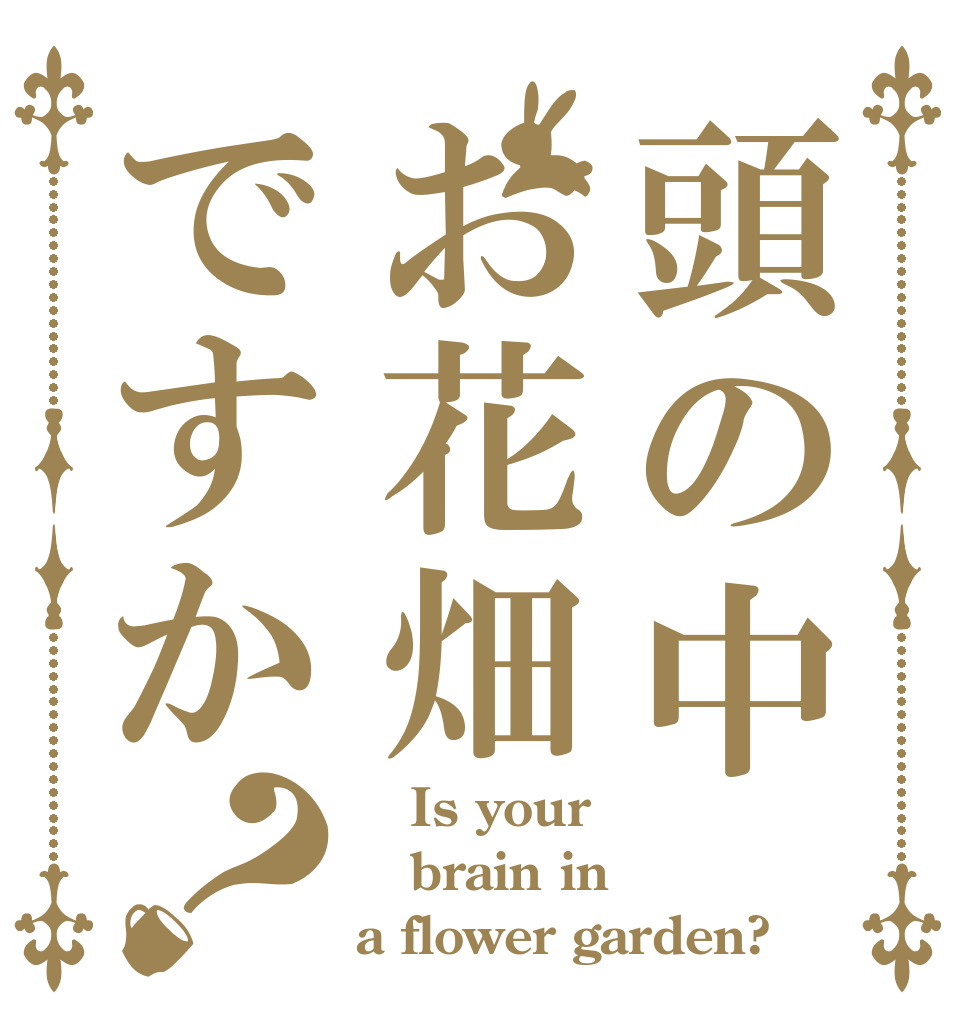 頭の中お花畑ですか？    Is your brain in     a flower garden?