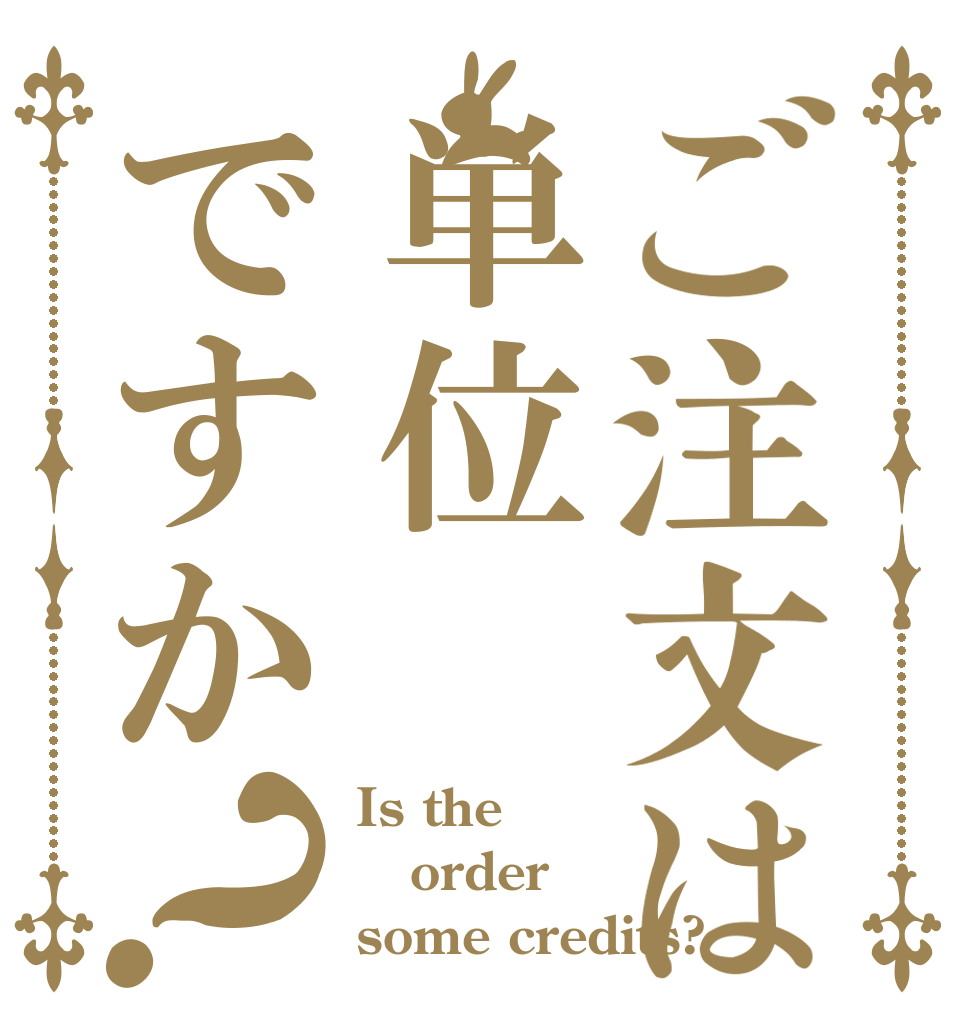 ご注文は単位ですか？ Is the order some credits?