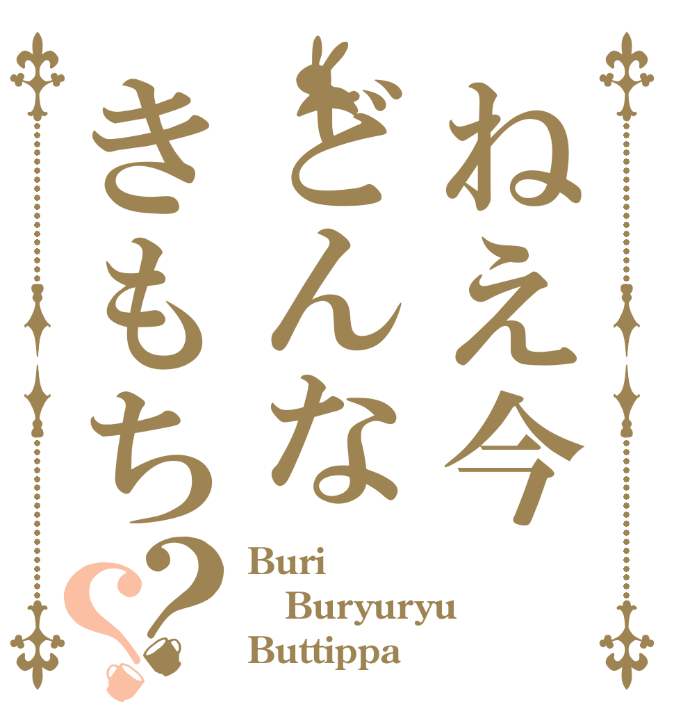 ねえ今どんなきもち？？ Buri Buryuryu Buttippa