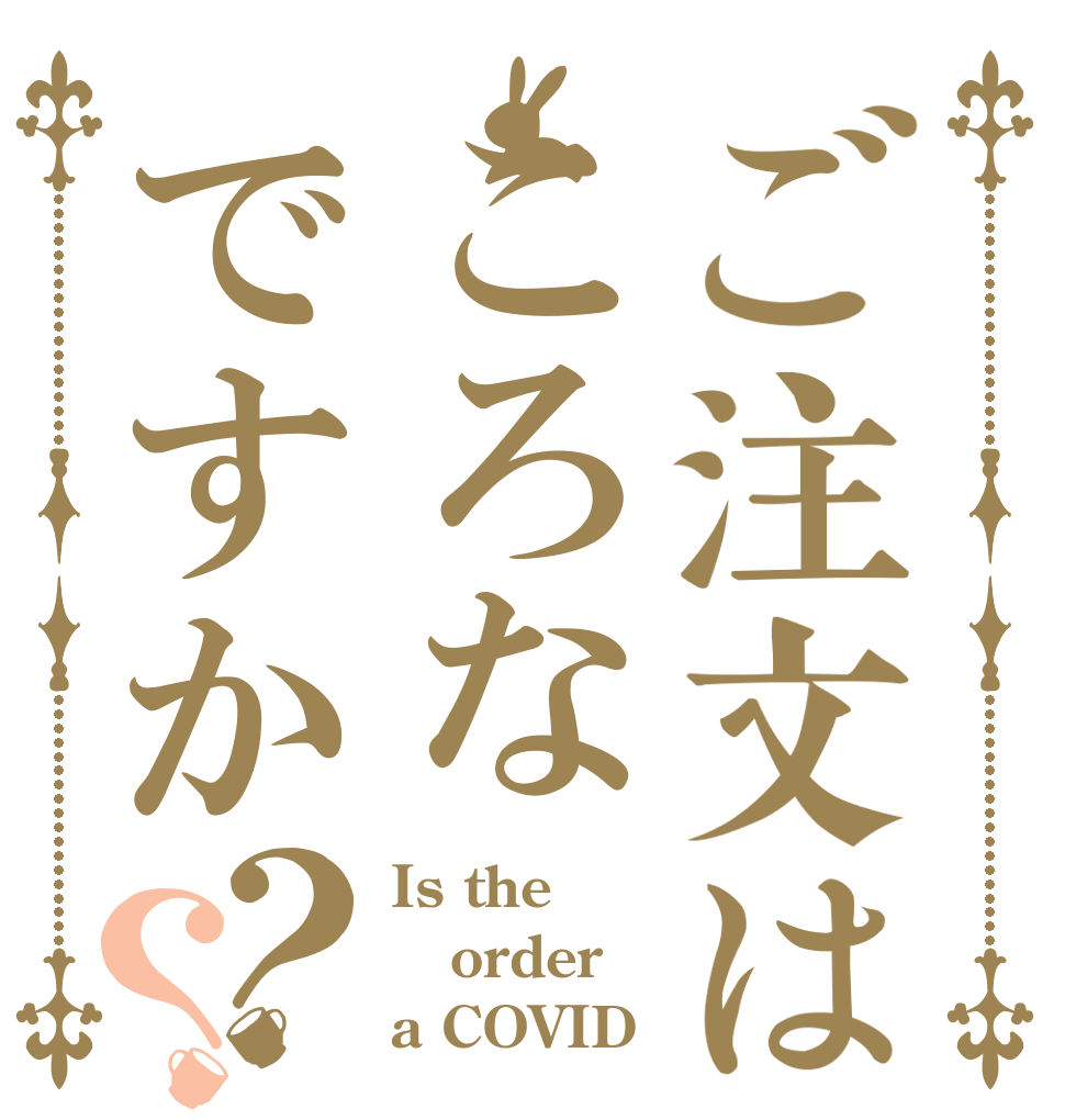ご注文はころなですか？？ Is the order a COVID