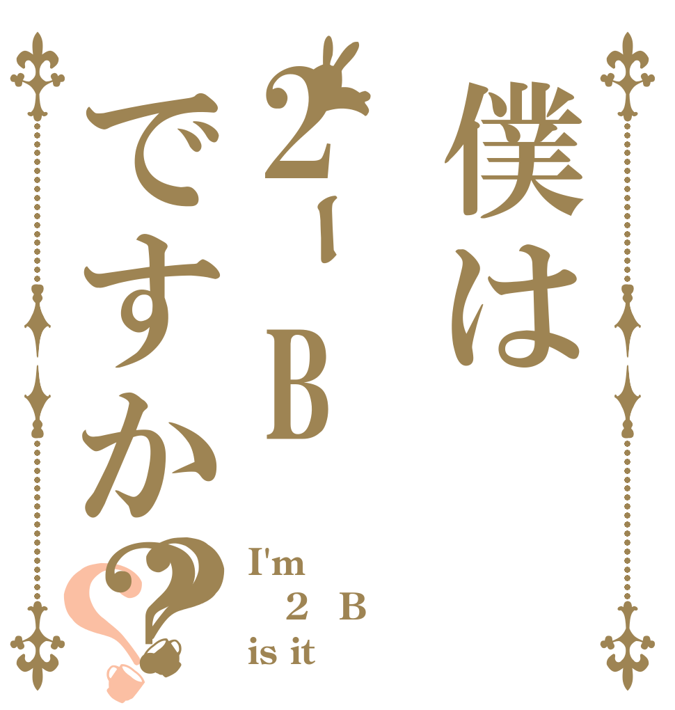 僕は2ｰBですか？？？ I'm 2ｰB is it