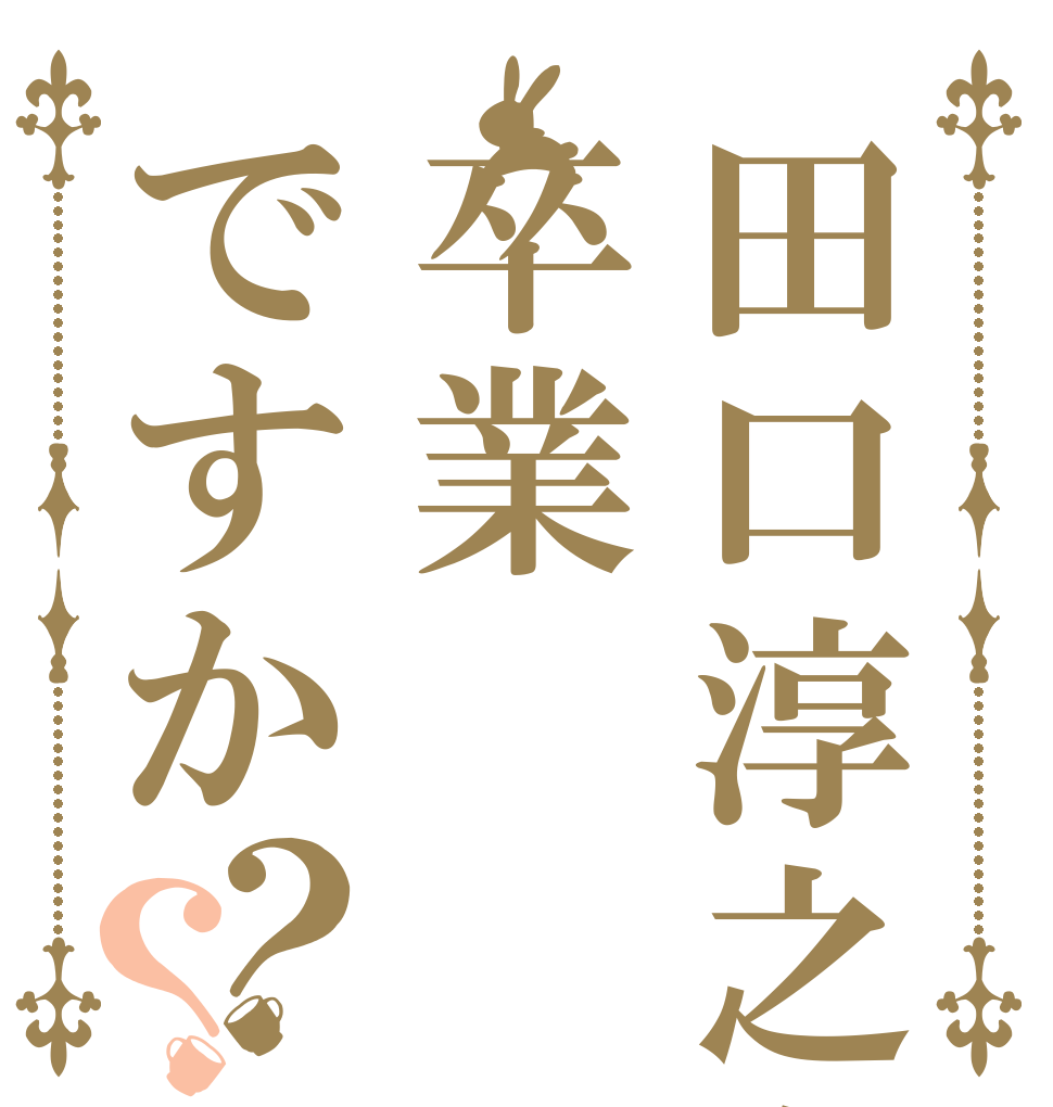 田口淳之介は卒業ですか？？   