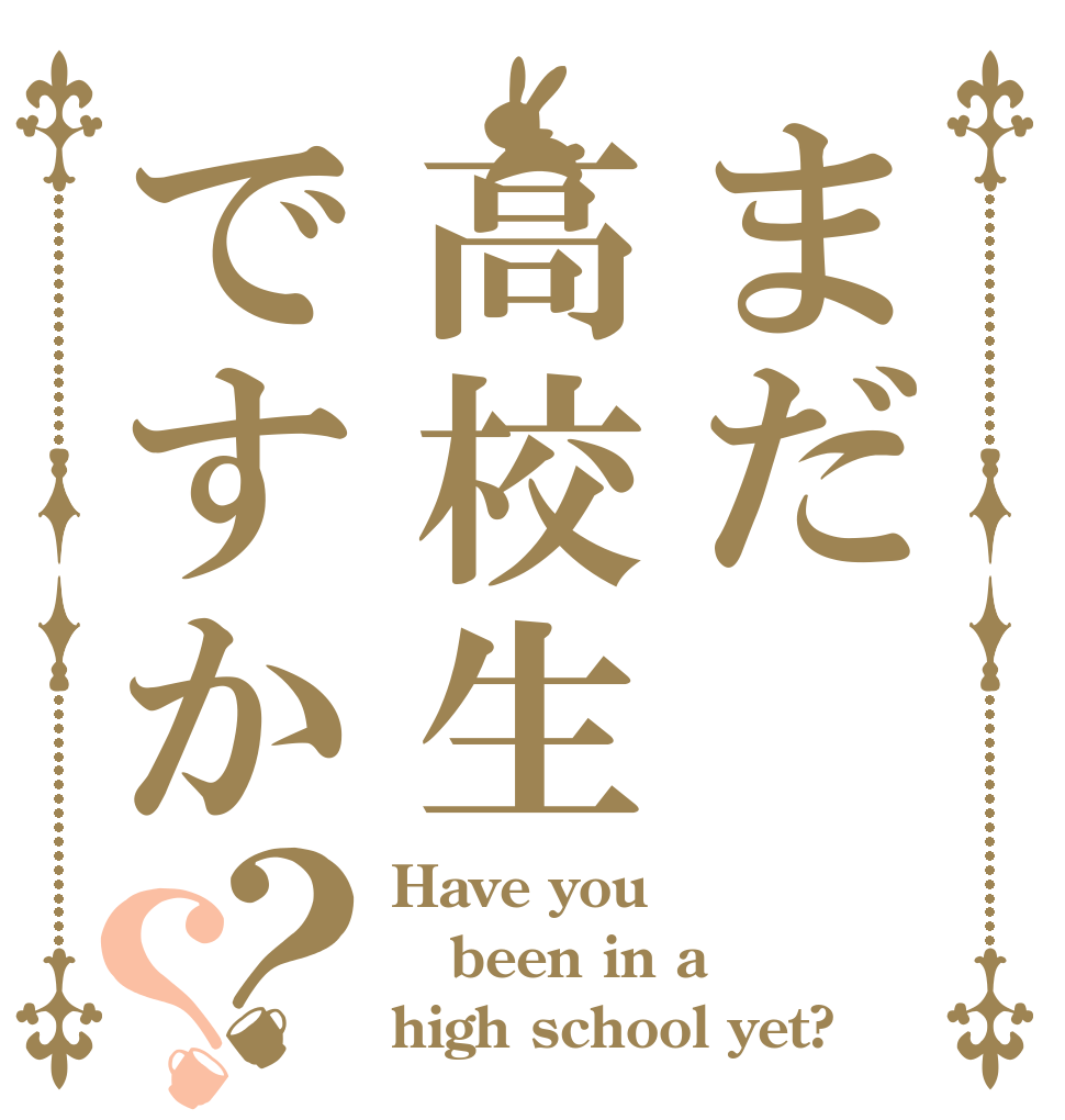 まだ高校生ですか？？ Have you  been in a high school yet?