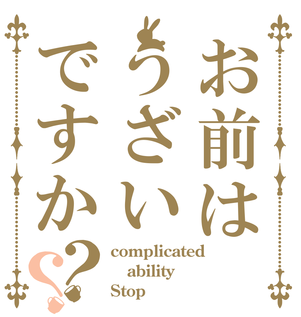 お前はうざいですか？？ complicated ability Stop