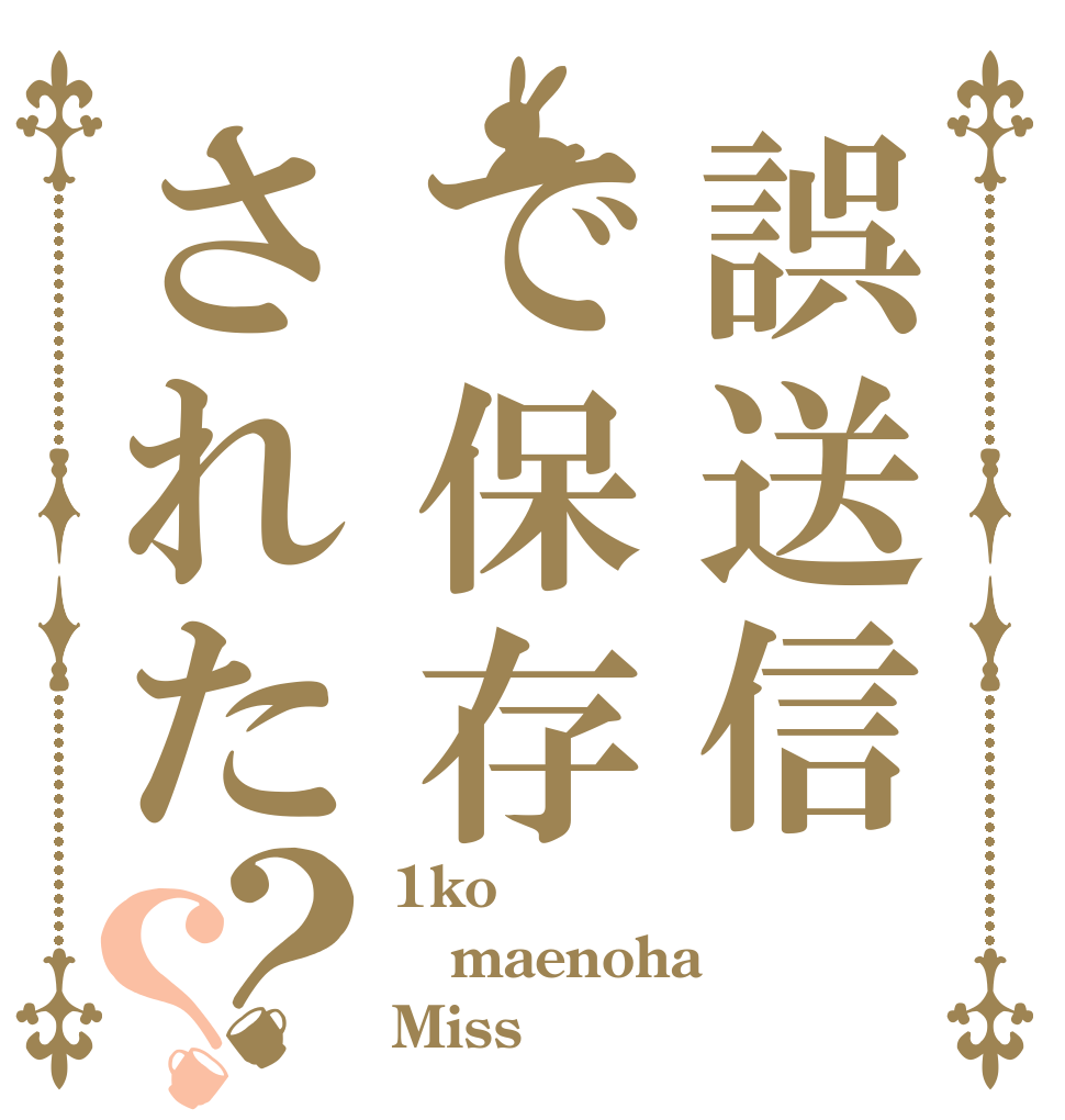誤送信で保存された？？ 1ko maenoha Miss