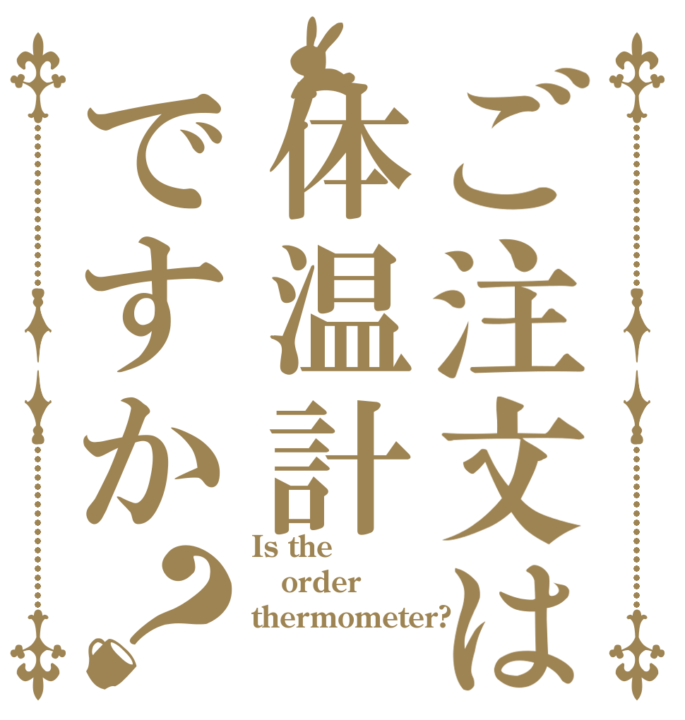 ご注文は体温計ですか？ Is the order thermometer?