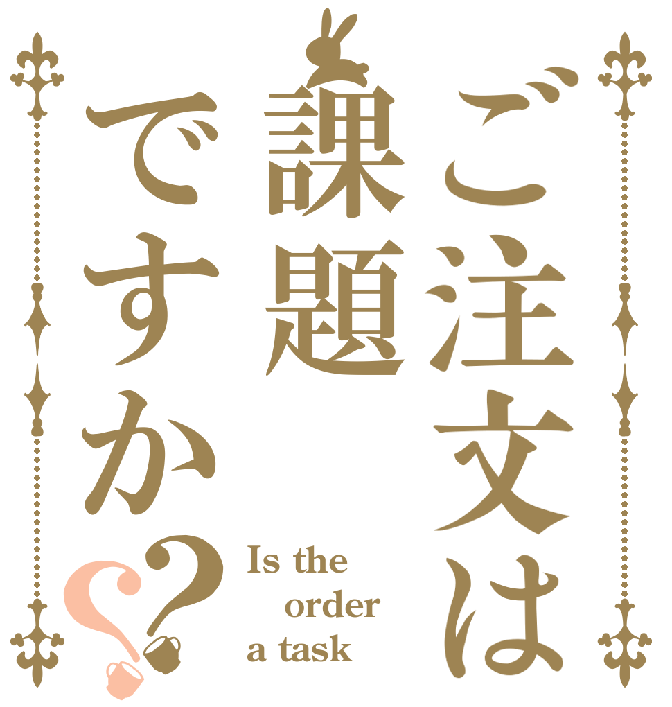 ご注文は課題ですか？？ Is the order a task？